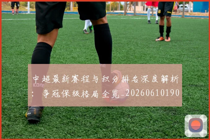 中超最新赛程与积分排名深度解析：争冠保级格局全览_20260610190422