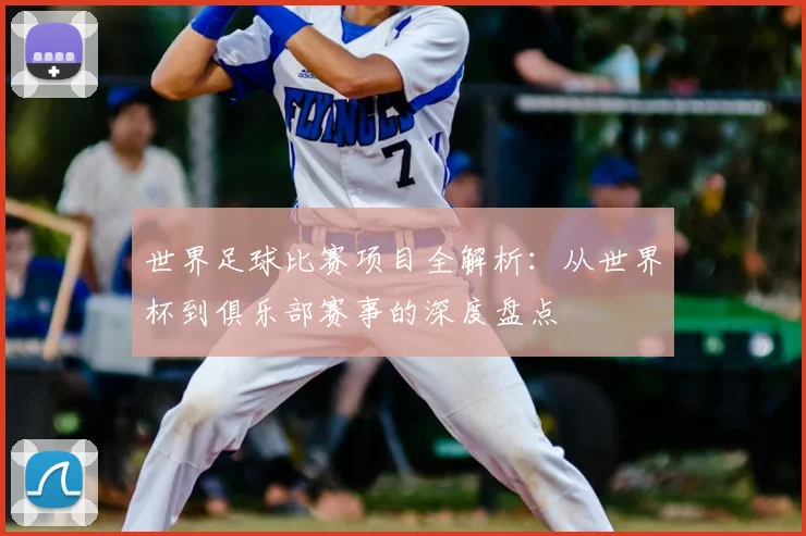 世界足球比赛项目全解析：从世界杯到俱乐部赛事的深度盘点