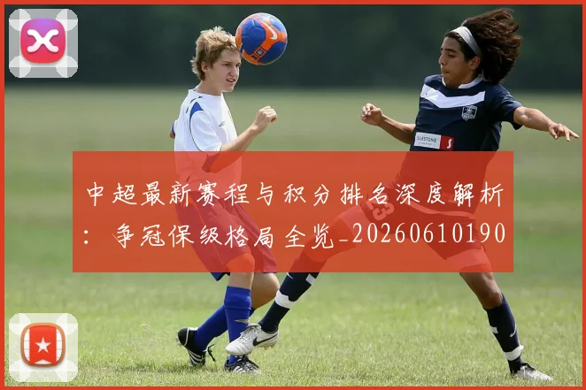 中超最新赛程与积分排名深度解析:争冠保级格局全览_20260610190422