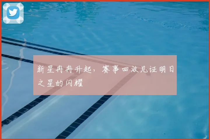 新星冉冉升起，赛事回放见证明日之星的闪耀