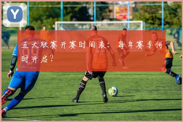 五大联赛开赛时间表:每年赛季何时开启?