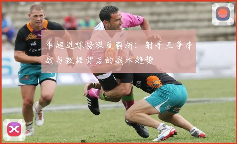 中超进球榜深度解析:射手王争夺战与数据背后的战术趋势