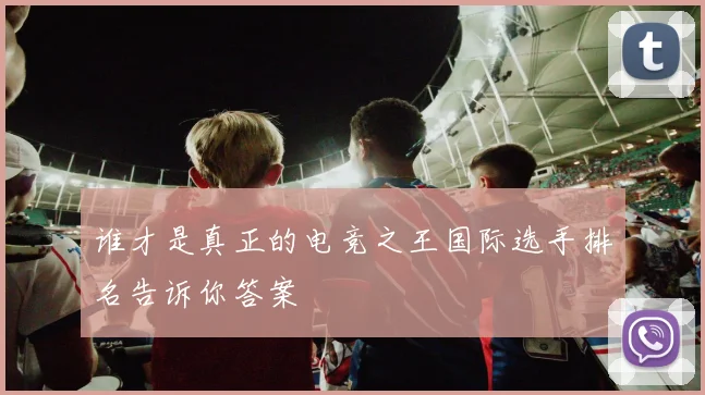 谁才是真正的电竞之王国际选手排名告诉你答案