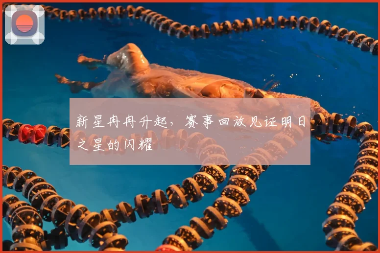 新星冉冉升起，赛事回放见证明日之星的闪耀