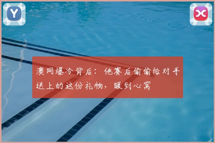 澳网爆冷背后:他赛后偷偷给对手送上的这份礼物,暖到心窝