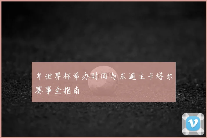 年世界杯举办时间与东道主卡塔尔赛事全指南