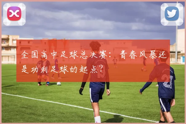 全国高中足球总决赛：青春风暴还是功利足球的起点？