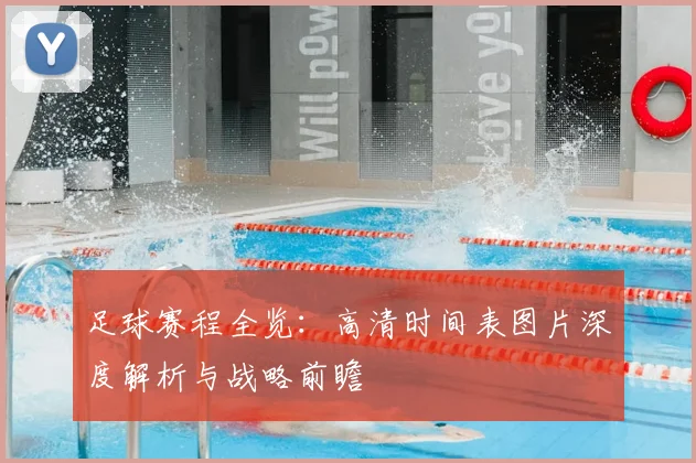 足球赛程全览:高清时间表图片深度解析与战略前瞻