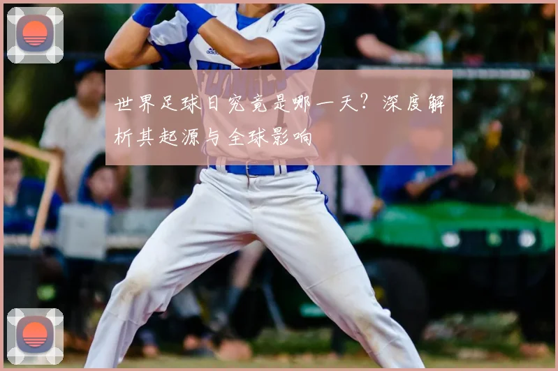 世界足球日究竟是哪一天?深度解析其起源与全球影响