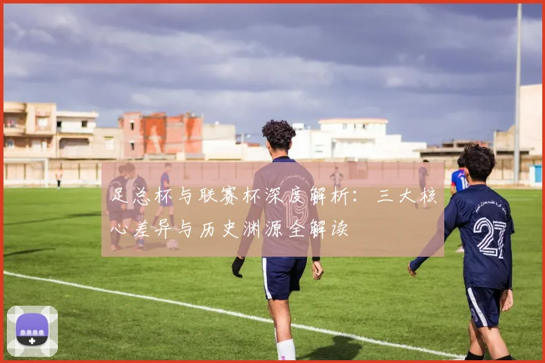 足总杯与联赛杯深度解析:三大核心差异与历史渊源全解读