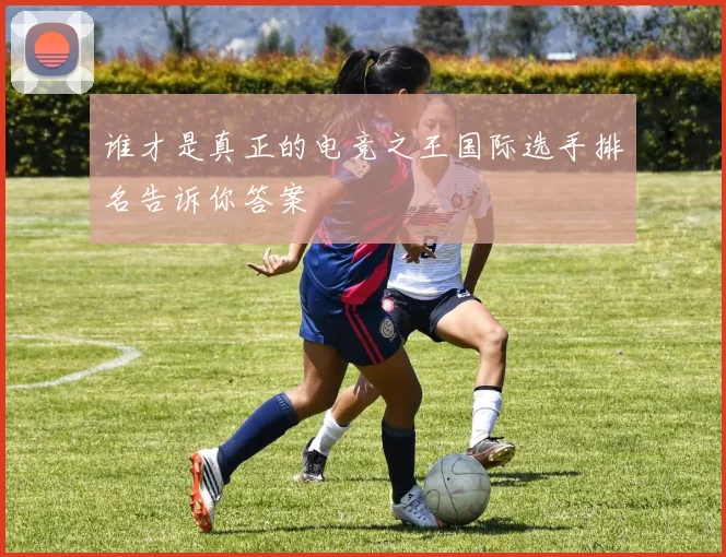 谁才是真正的电竞之王国际选手排名告诉你答案