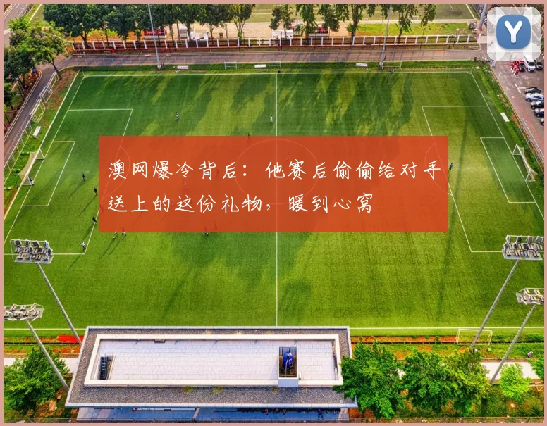 澳网爆冷背后:他赛后偷偷给对手送上的这份礼物,暖到心窝