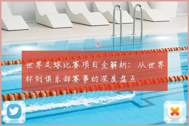 世界足球比赛项目全解析：从世界杯到俱乐部赛事的深度盘点
