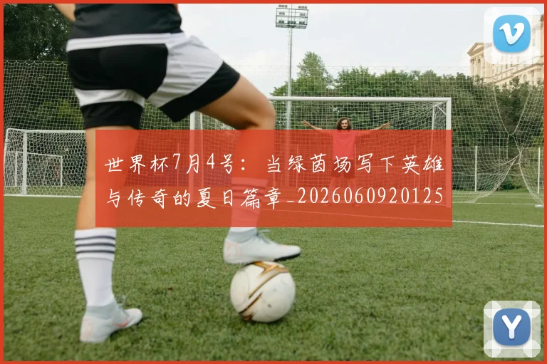 世界杯7月4号:当绿茵场写下英雄与传奇的夏日篇章_20260609201250