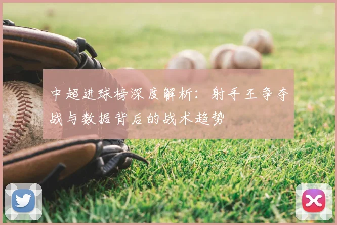 中超进球榜深度解析:射手王争夺战与数据背后的战术趋势