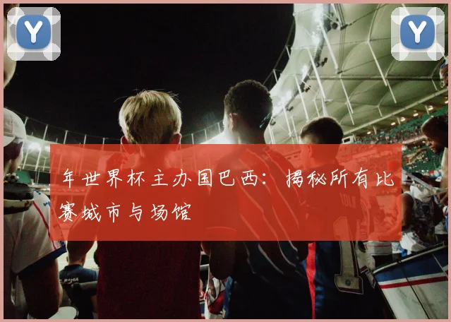 年世界杯主办国巴西：揭秘所有比赛城市与场馆