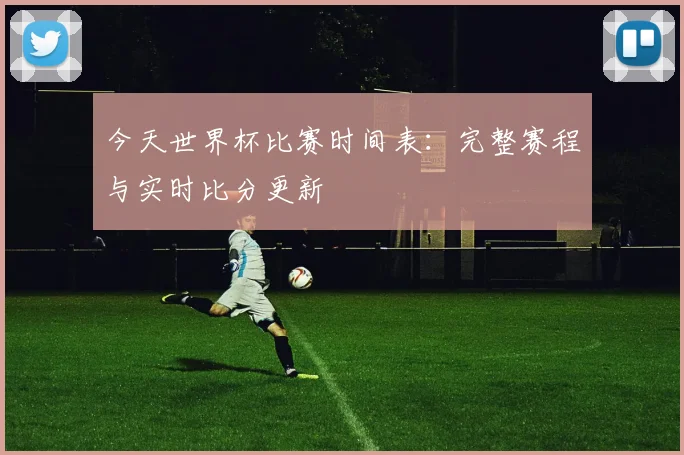 今天世界杯比赛时间表:完整赛程与实时比分更新