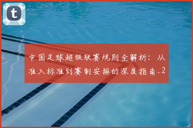 中国足球超级联赛规则全解析：从准入标准到赛制安排的深度指南_20260610190324