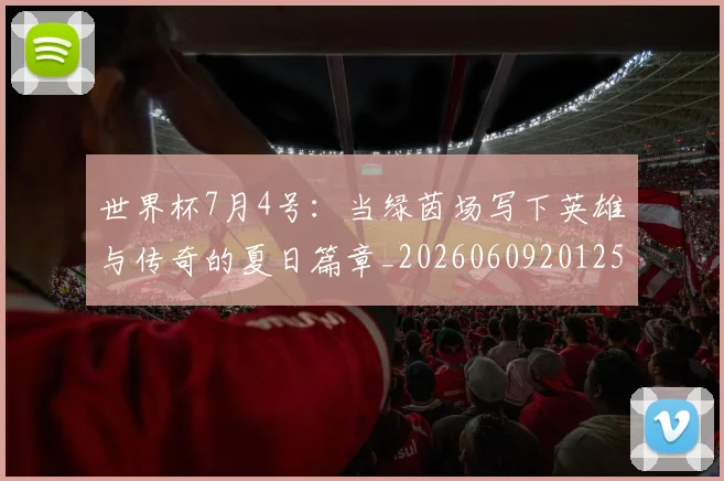 世界杯7月4号：当绿茵场写下英雄与传奇的夏日篇章_20260609201250