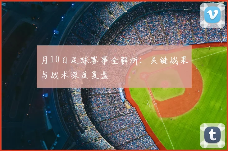 月10日足球赛事全解析：关键战果与战术深度复盘